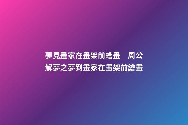 夢見畫家在畫架前繪畫　周公解夢之夢到畫家在畫架前繪畫